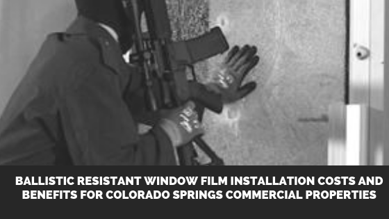 Ballistic Resistant Window Film Installation Costs and Benefits for Colorado Springs Commercial Properties
