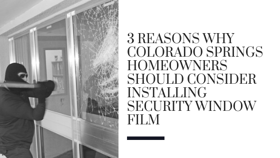 3 Reasons Why Colorado Springs Homeowners Should Consider Installing Security Window Film